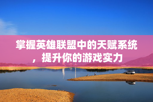 掌握英雄联盟中的天赋系统，提升你的游戏实力