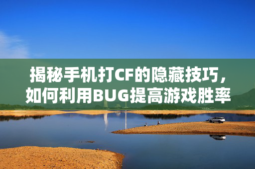 揭秘手机打CF的隐藏技巧，如何利用BUG提高游戏胜率