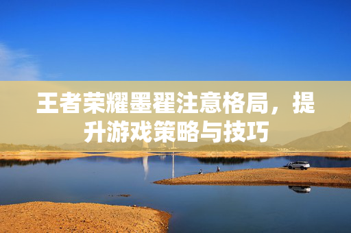 王者荣耀墨翟注意格局，提升游戏策略与技巧