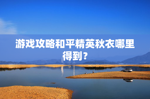 游戏攻略和平精英秋衣哪里得到？
