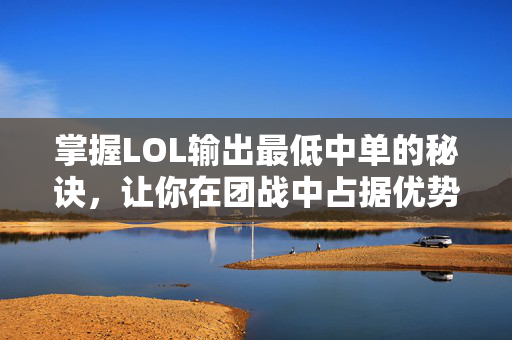 掌握LOL输出最低中单的秘诀，让你在团战中占据优势