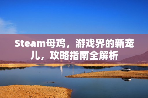 Steam母鸡，游戏界的新宠儿，攻略指南全解析