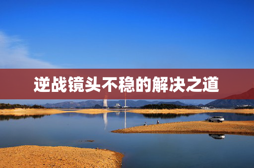 逆战镜头不稳的解决之道