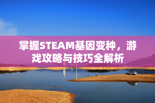 掌握STEAM基因变种，游戏攻略与技巧全解析