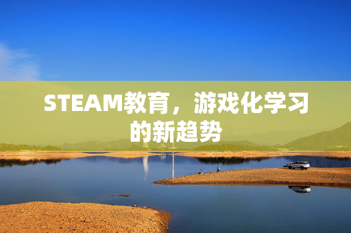 STEAM教育，游戏化学习的新趋势