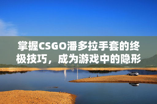 掌握CSGO潘多拉手套的终极技巧，成为游戏中的隐形守护者