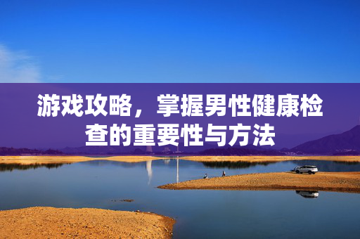 游戏攻略，掌握男性健康检查的重要性与方法