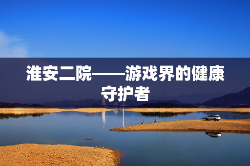 淮安二院——游戏界的健康守护者