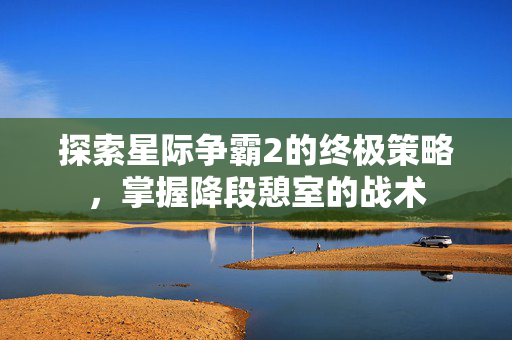 探索星际争霸2的终极策略，掌握降段憩室的战术