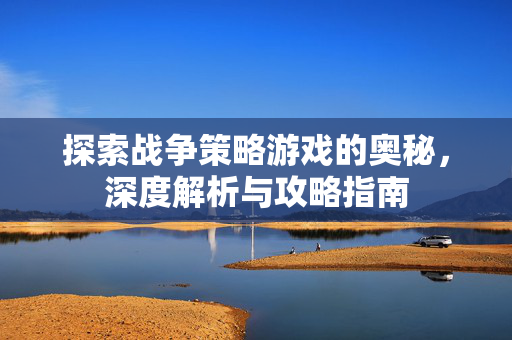 探索战争策略游戏的奥秘，深度解析与攻略指南