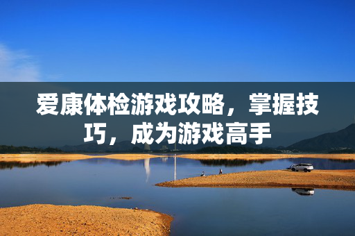 爱康体检游戏攻略，掌握技巧，成为游戏高手
