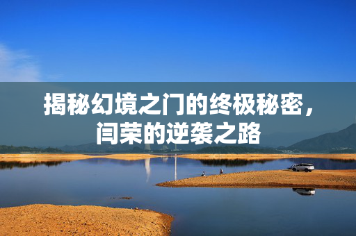 揭秘幻境之门的终极秘密，闫荣的逆袭之路