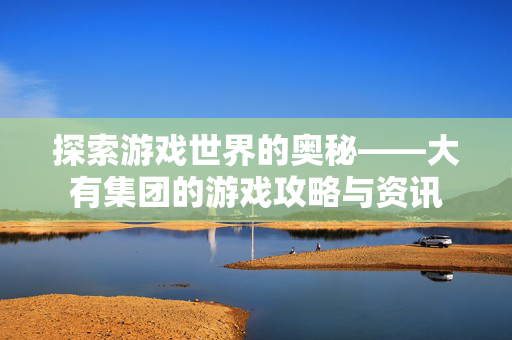 探索游戏世界的奥秘——大有集团的游戏攻略与资讯