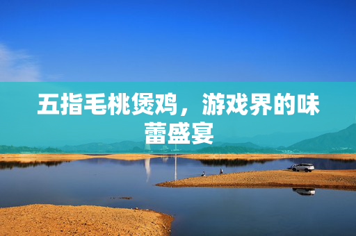 五指毛桃煲鸡，游戏界的味蕾盛宴