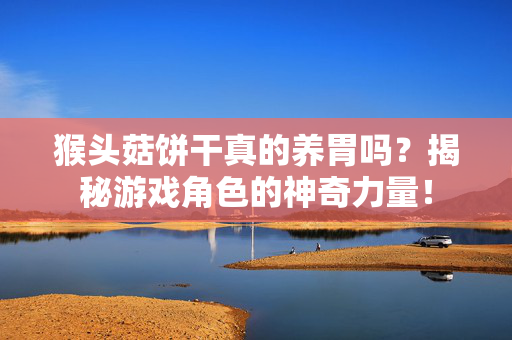 猴头菇饼干真的养胃吗？揭秘游戏角色的神奇力量！