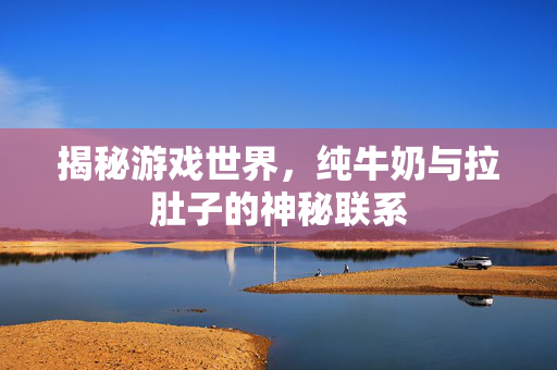 揭秘游戏世界，纯牛奶与拉肚子的神秘联系