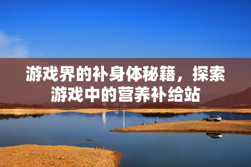 游戏界的补身体秘籍，探索游戏中的营养补给站