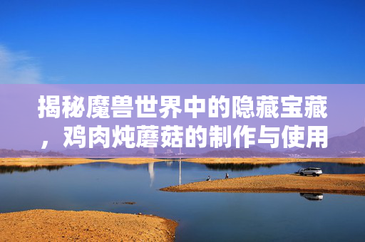 揭秘魔兽世界中的隐藏宝藏，鸡肉炖蘑菇的制作与使用指南