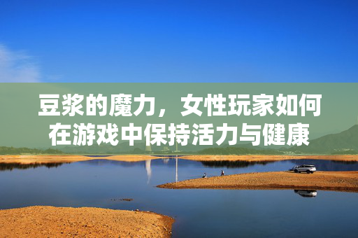 豆浆的魔力，女性玩家如何在游戏中保持活力与健康