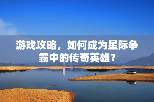 游戏攻略，如何成为星际争霸中的传奇英雄？