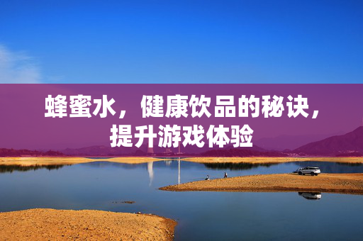 蜂蜜水，健康饮品的秘诀，提升游戏体验