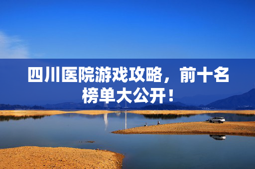 四川医院游戏攻略，前十名榜单大公开！