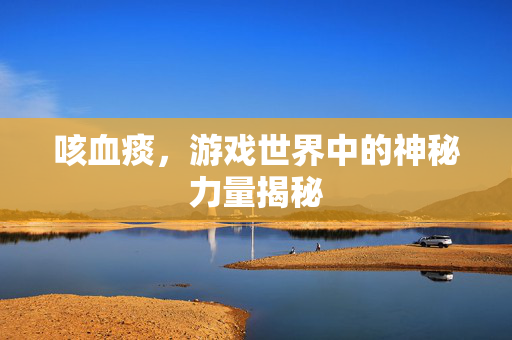 咳血痰，游戏世界中的神秘力量揭秘