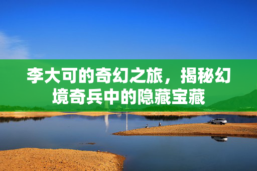 李大可的奇幻之旅，揭秘幻境奇兵中的隐藏宝藏