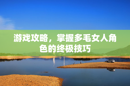 游戏攻略，掌握多毛女人角色的终极技巧
