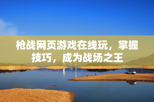枪战网页游戏在线玩，掌握技巧，成为战场之王