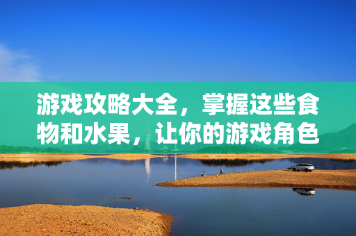 游戏攻略大全，掌握这些食物和水果，让你的游戏角色更强大！