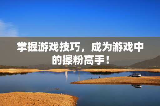 掌握游戏技巧，成为游戏中的擦粉高手！