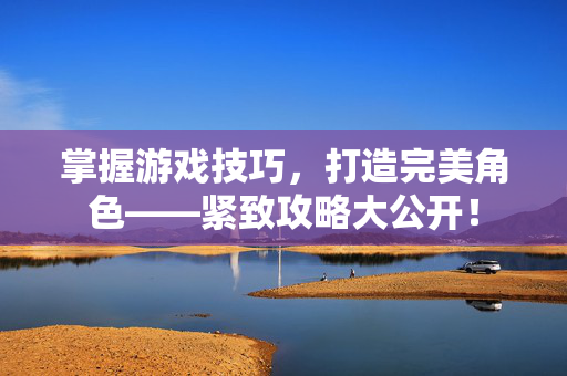 掌握游戏技巧，打造完美角色——紧致攻略大公开！