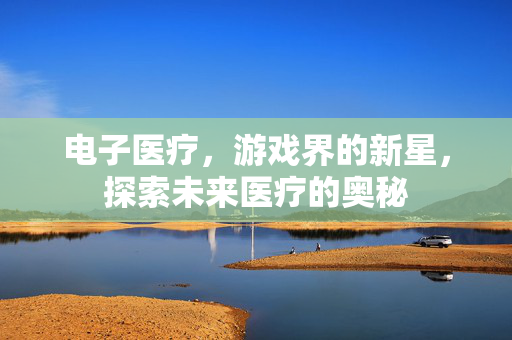 电子医疗，游戏界的新星，探索未来医疗的奥秘
