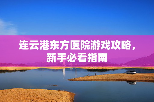 连云港东方医院游戏攻略，新手必看指南