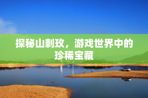 探秘山刺玫，游戏世界中的珍稀宝藏