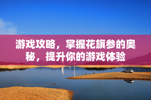 游戏攻略，掌握花旗参的奥秘，提升你的游戏体验