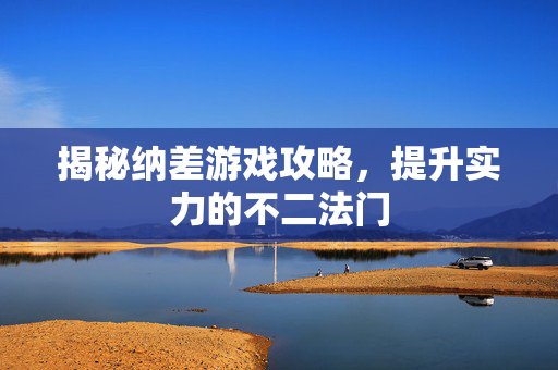 揭秘纳差游戏攻略，提升实力的不二法门
