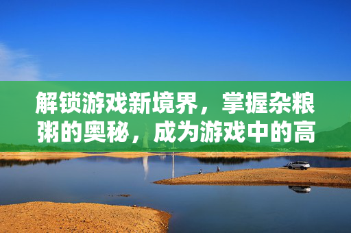 解锁游戏新境界，掌握杂粮粥的奥秘，成为游戏中的高手！