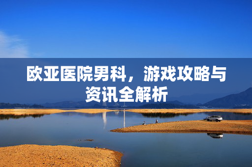 欧亚医院男科，游戏攻略与资讯全解析
