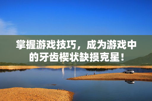 掌握游戏技巧，成为游戏中的牙齿楔状缺损克星！