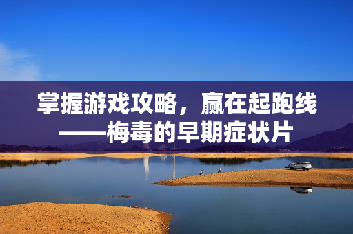 掌握游戏攻略，赢在起跑线——梅毒的早期症状片