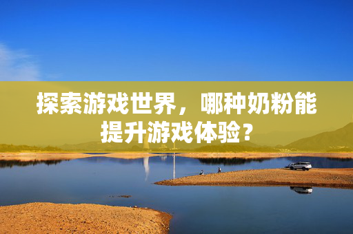探索游戏世界，哪种奶粉能提升游戏体验？