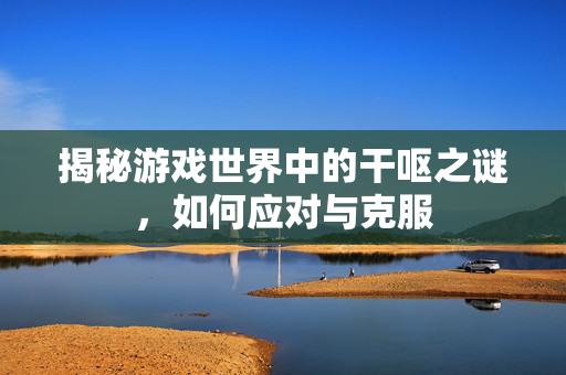 揭秘游戏世界中的干呕之谜，如何应对与克服
