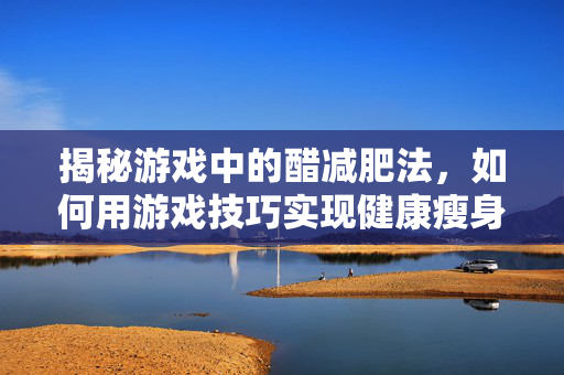 揭秘游戏中的醋减肥法，如何用游戏技巧实现健康瘦身