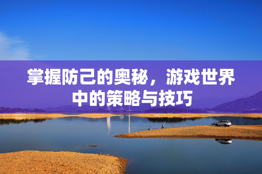 掌握防己的奥秘，游戏世界中的策略与技巧