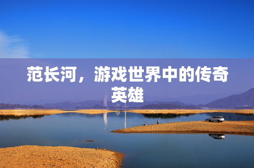 范长河，游戏世界中的传奇英雄