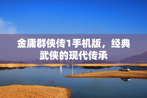 金庸群侠传1手机版，经典武侠的现代传承