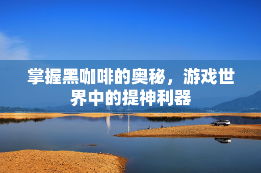 掌握黑咖啡的奥秘，游戏世界中的提神利器