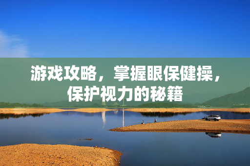 游戏攻略，掌握眼保健操，保护视力的秘籍